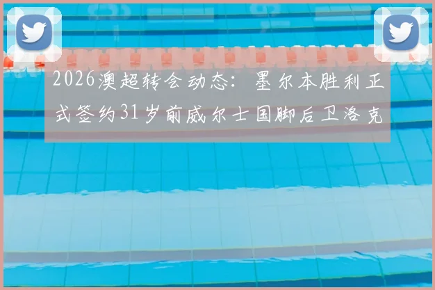 2026澳超转会动态:墨尔本胜利正式签约31岁前威尔士国脚后卫洛克,解析其职业生涯与对球队后防的影响