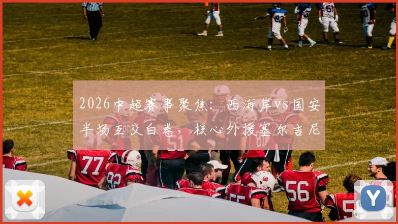 2026中超赛事聚焦：西海岸vs国安半场互交白卷，核心外援塞尔吉尼奥为何错失关键单刀？
