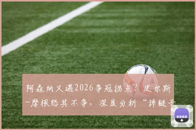 阿森纳又遇2026争冠拐点？皮尔斯-摩根怒其不争，深度分析“掉链子”顽疾与破局关键
