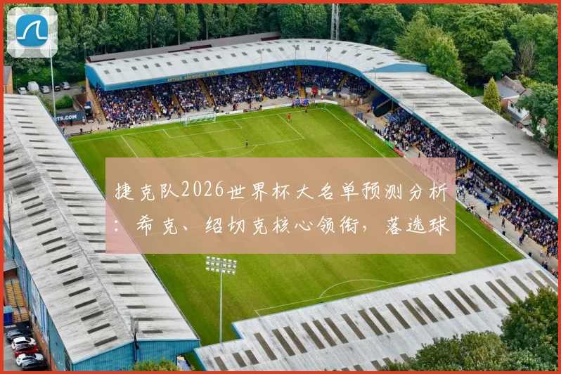 捷克队2026世界杯大名单预测分析：希克、绍切克核心领衔，落选球员金斯基原因解读