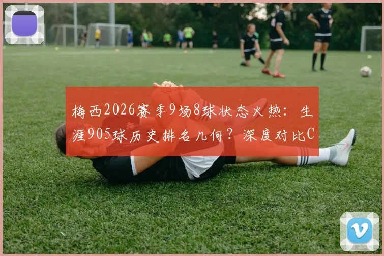 梅西2026赛季9场8球状态火热：生涯905球历史排名几何？深度对比C罗总进球数据