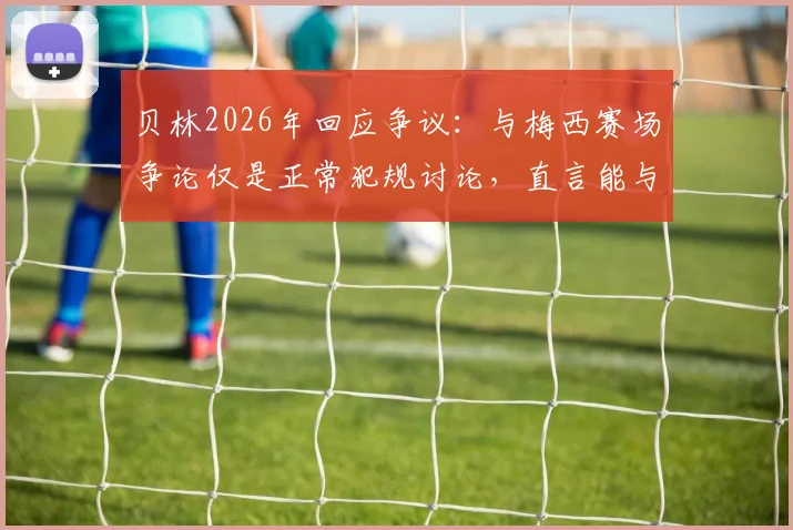 贝林2026年回应争议：与梅西赛场争论仅是正常犯规讨论，直言能与传奇同场竞技已是荣幸