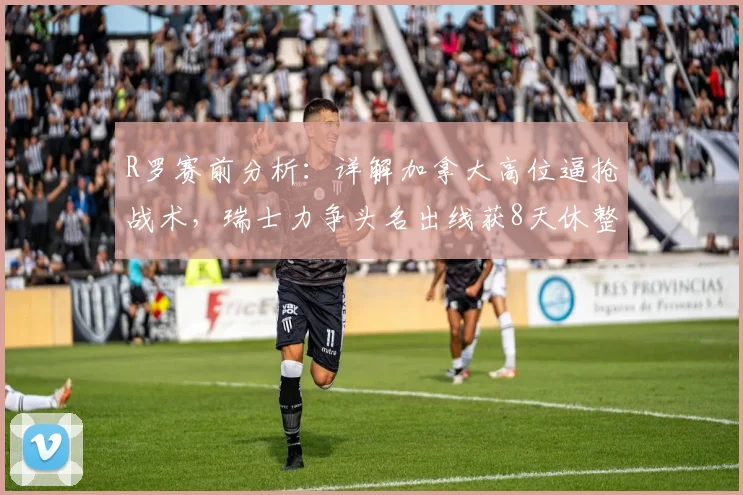 R罗赛前分析:详解加拿大高位逼抢战术,瑞士力争头名出线获8天休整优势