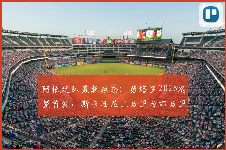 阿根廷队最新动态:劳塔罗2026有望首发,斯卡洛尼三后卫与四后卫阵型战术实测分析