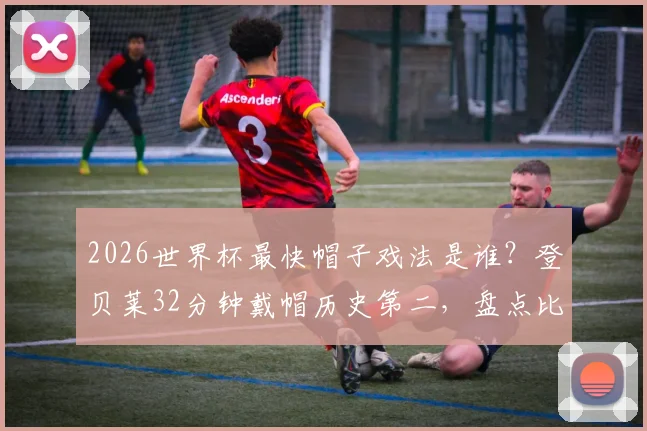 2026世界杯最快帽子戏法是谁?登贝莱32分钟戴帽历史第二,盘点比肩上古大神的神迹