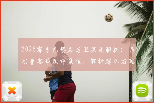 2026赛季巴黎右后卫深度解析:马尤鲁客串获评最佳,解析球队右路双重保险战术体系
