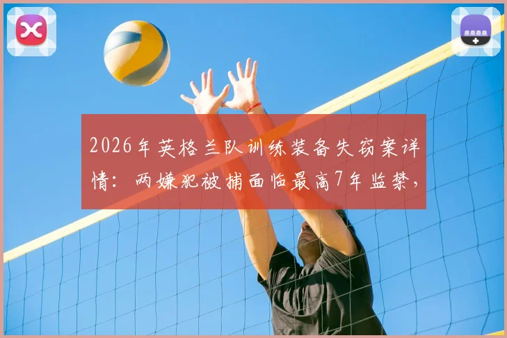 2026年英格兰队训练装备失窃案详情:两嫌犯被捕面临最高7年监禁,太阳报披露案件后续