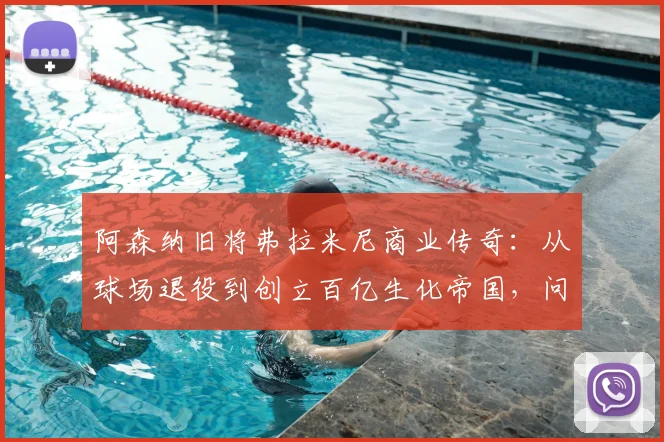 阿森纳旧将弗拉米尼商业传奇:从球场退役到创立百亿生化帝国,问鼎2026足坛财富榜首