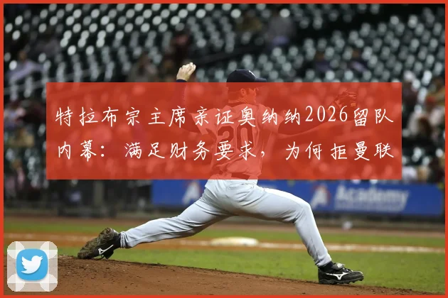 特拉布宗主席亲证奥纳纳2026留队内幕:满足财务要求,为何拒曼联等豪门?附球员最新合同待遇解析