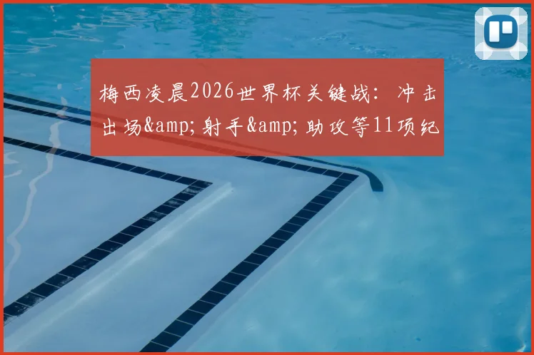 梅西凌晨2026世界杯关键战:冲击出场&射手&助攻等11项纪录,独享双王头衔直播观看指南