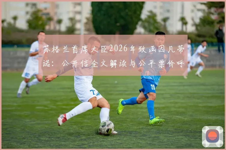 苏格兰首席大臣2026年致函因凡蒂诺：公开信全文解读与公平票价呼吁详情