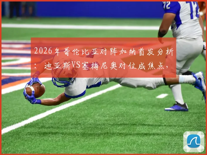 2026年哥伦比亚对阵加纳首发分析:迪亚斯VS塞梅尼奥对位成焦点,J罗与穆尼奥斯状态解读