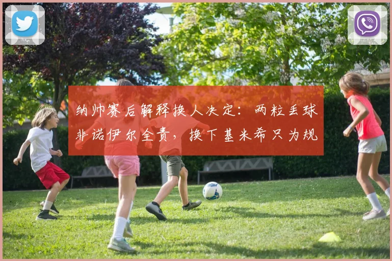 纳帅赛后解释换人决定：两粒丢球非诺伊尔全责，换下基米希只为规避受伤风险（2026最新解读）