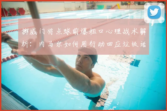 挪威门将点球前爆粗口心理战术解析：内马尔如何用行动回应垃圾话，球星应对干扰的实战教学