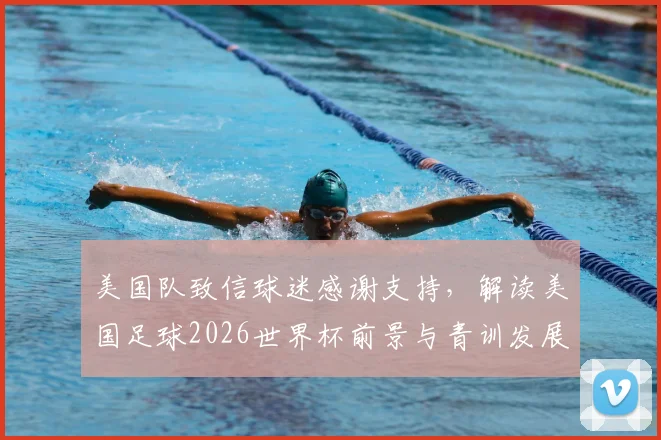 美国队致信球迷感谢支持，解读美国足球2026世界杯前景与青训发展现状