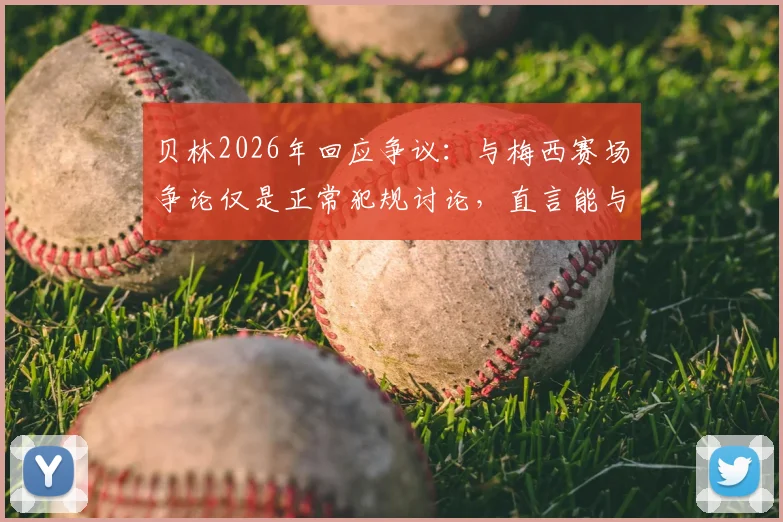 贝林2026年回应争议：与梅西赛场争论仅是正常犯规讨论，直言能与传奇同场竞技已是荣幸