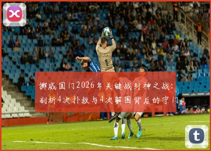 挪威国门2026年关键战封神之战：剖析4次扑救与4次解围背后的守门艺术与决胜心理