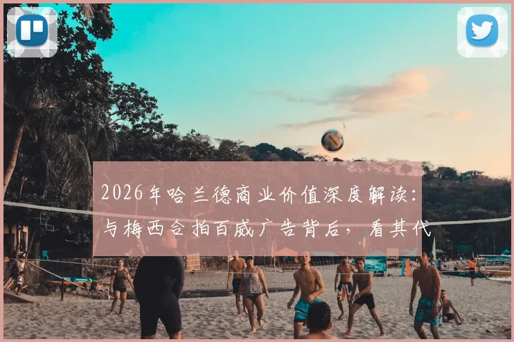 2026年哈兰德商业价值深度解读：与梅西合拍百威广告背后，看其代言策略与中国市场布局