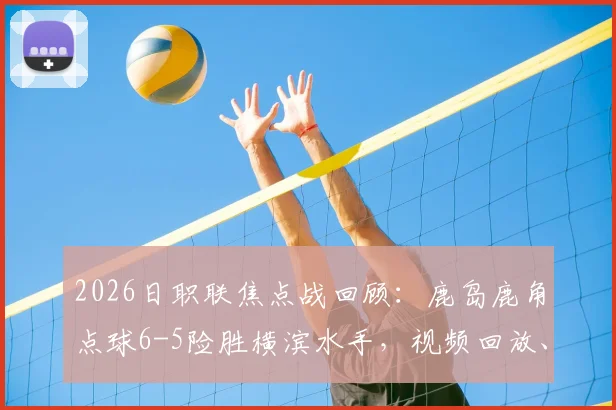 2026日职联焦点战回顾：鹿岛鹿角点球6-5险胜横滨水手，视频回放、争议判罚及对联赛排名影响全解析