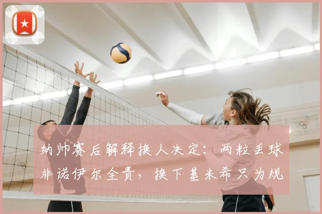纳帅赛后解释换人决定：两粒丢球非诺伊尔全责，换下基米希只为规避受伤风险（2026最新解读）