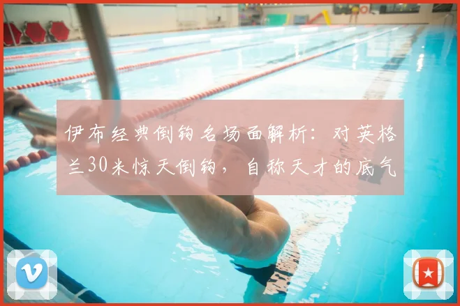 伊布经典倒钩名场面解析:对英格兰30米惊天倒钩,自称天才的底气从何而来