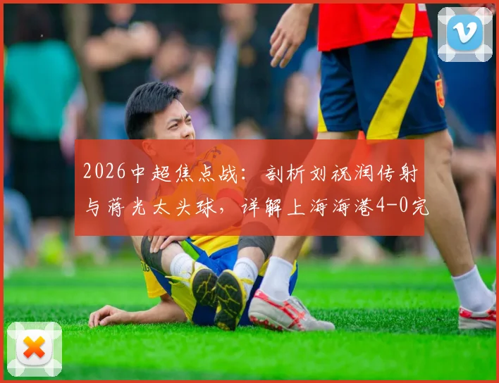 2026中超焦点战:剖析刘祝润传射与蒋光太头球,详解上海海港4-0完胜武汉三镇的关键因素与数据