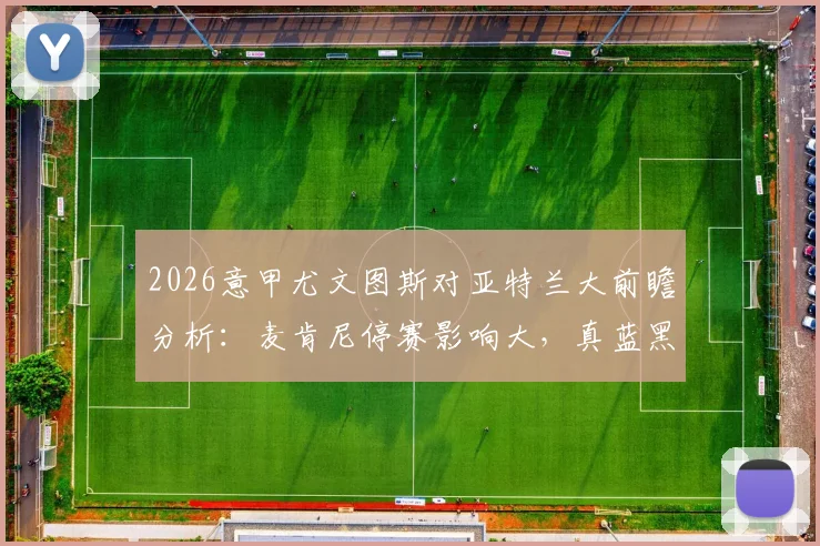 2026意甲尤文图斯对亚特兰大前瞻分析：麦肯尼停赛影响大，真蓝黑状态回暖，附双方历史交锋记录