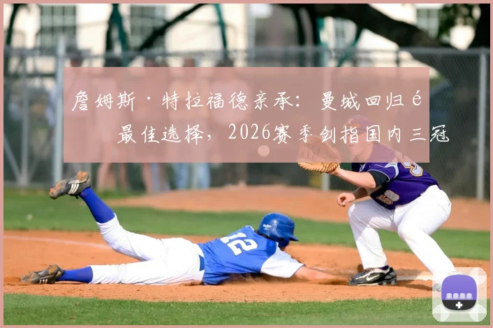 詹姆斯·特拉福德亲承：曼城回归非最佳选择，2026赛季剑指国内三冠王荣誉