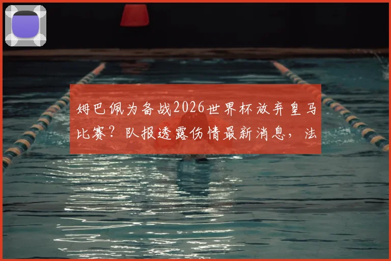 姆巴佩为备战2026世界杯放弃皇马比赛？队报透露伤情最新消息，法国巨星赛季结束前恐不复出内幕