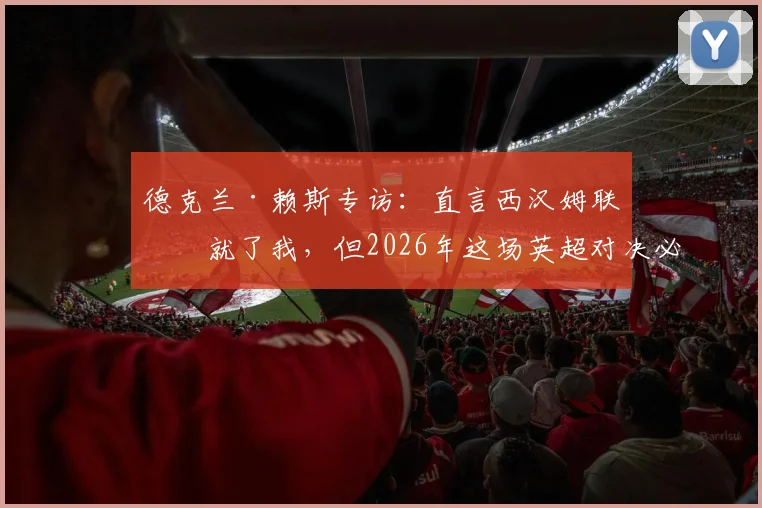 德克兰·赖斯专访:直言西汉姆联成就了我,但2026年这场英超对决必须为阿森纳全力争胜