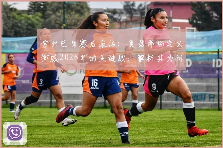 索尔巴肯赛后采访：复盘那场定义挪威2026年的关键战，解析其为何被称为“最重要一天”