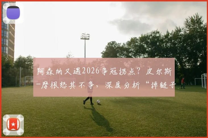 阿森纳又遇2026争冠拐点？皮尔斯-摩根怒其不争，深度分析“掉链子”顽疾与破局关键