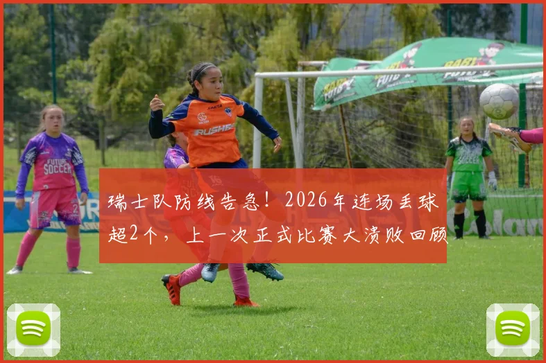 瑞士队防线告急！2026年连场丢球超2个，上一次正式比赛大溃败回顾与问题剖析