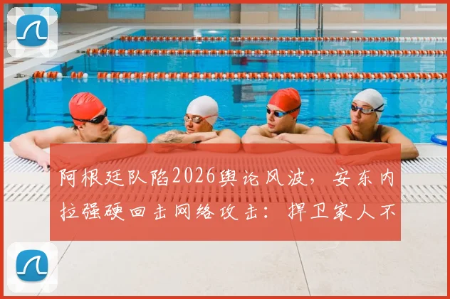 阿根廷队陷2026舆论风波,安东内拉强硬回击网络攻击:捍卫家人不容诋毁