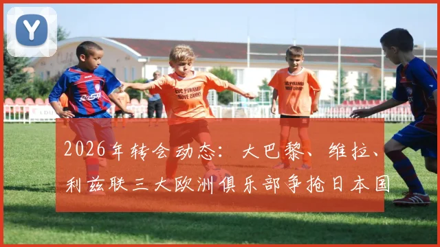 2026年转会动态：大巴黎、维拉、利兹联三大欧洲俱乐部争抢日本国门铃木彩艳