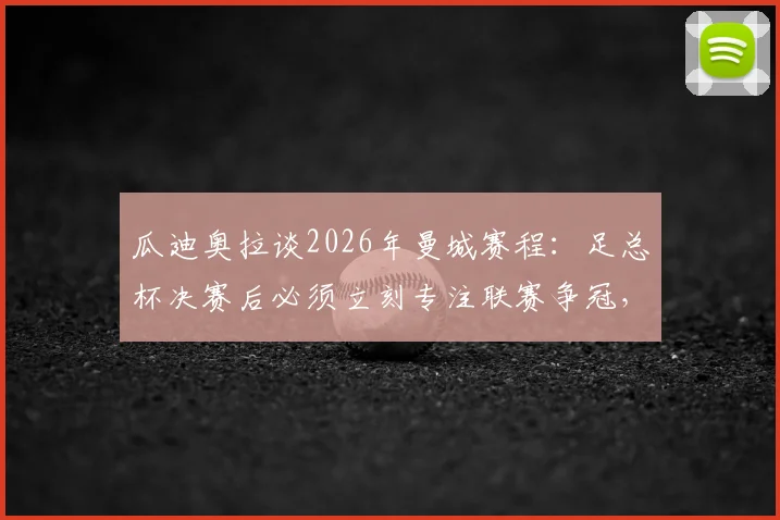 瓜迪奥拉谈2026年曼城赛程：足总杯决赛后必须立刻专注联赛争冠，双线作战压力分析与应对策略