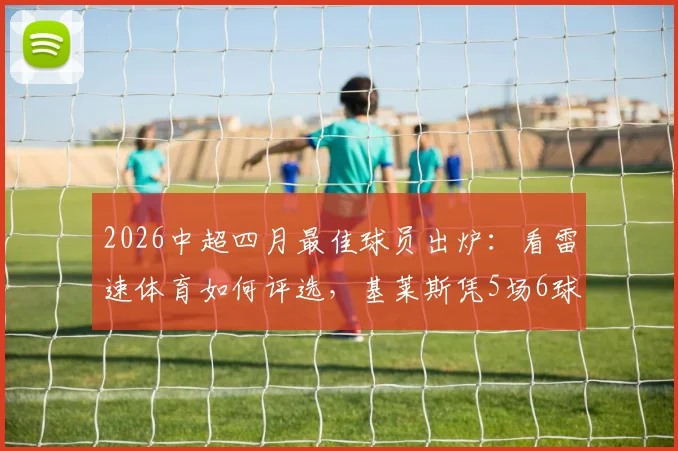 2026中超四月最佳球员出炉:看雷速体育如何评选,基莱斯凭5场6球1助攻斩获MVP