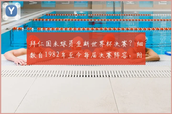 拜仁国米球员垄断世界杯决赛?细数自1982年至今每届决赛阵容,附2026年潜在人选预测