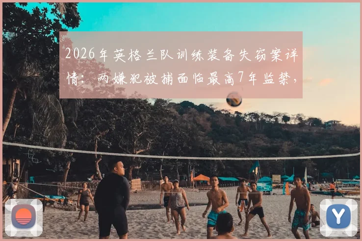 2026年英格兰队训练装备失窃案详情：两嫌犯被捕面临最高7年监禁，太阳报披露案件后续