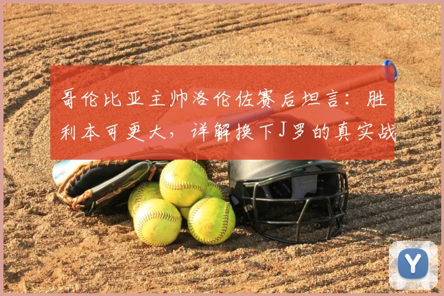 哥伦比亚主帅洛伦佐赛后坦言:胜利本可更大,详解换下J罗的真实战术意图与2026世预赛前景