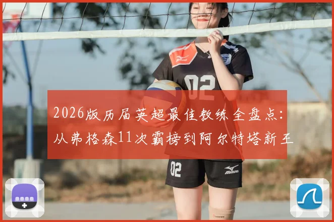 2026版历届英超最佳教练全盘点:从弗格森11次霸榜到阿尔特塔新王加冕,这份完整名单与评选标准解读