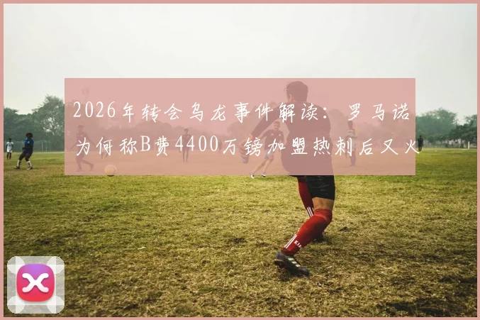2026年转会乌龙事件解读：罗马诺为何称B费4400万镑加盟热刺后又火速删帖？