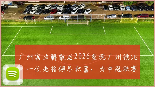 广州富力解散后2026重现广州德比：一位老将倾尽积蓄，为中冠联赛保留下“金元足球”时代的最后火种