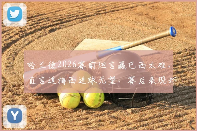 哈兰德2026赛前坦言赢巴西太难，直言追梅西进球无望，赛后表现却截然相反