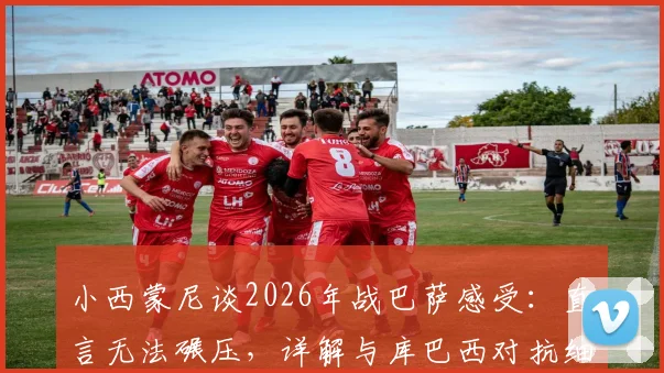 小西蒙尼谈2026年战巴萨感受：直言无法碾压，详解与库巴西对抗细节及个人成长路径