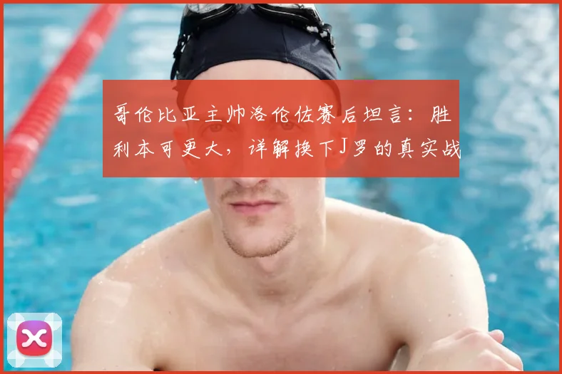 哥伦比亚主帅洛伦佐赛后坦言：胜利本可更大，详解换下J罗的真实战术意图与2026世预赛前景