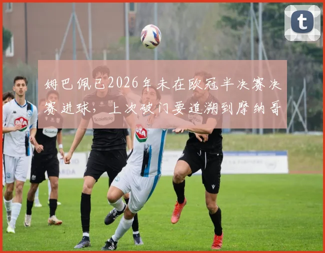 姆巴佩已2026年未在欧冠半决赛决赛进球，上次破门要追溯到摩纳哥时期，关键战表现遭质疑