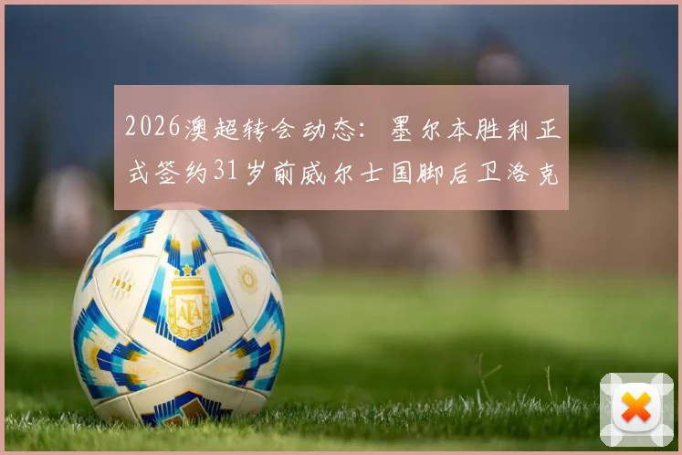 2026澳超转会动态：墨尔本胜利正式签约31岁前威尔士国脚后卫洛克，解析其职业生涯与对球队后防的影响