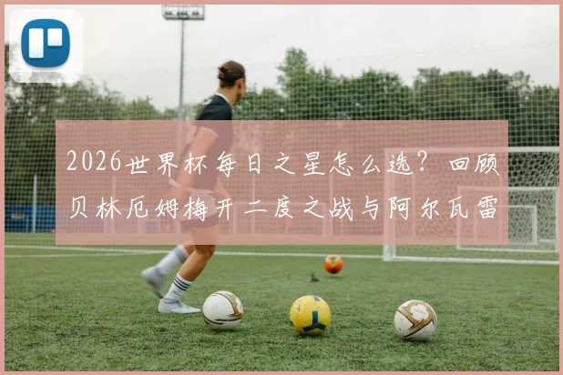 2026世界杯每日之星怎么选？回顾贝林厄姆梅开二度之战与阿尔瓦雷斯圆月弯刀，附历届球星名单与新星预测