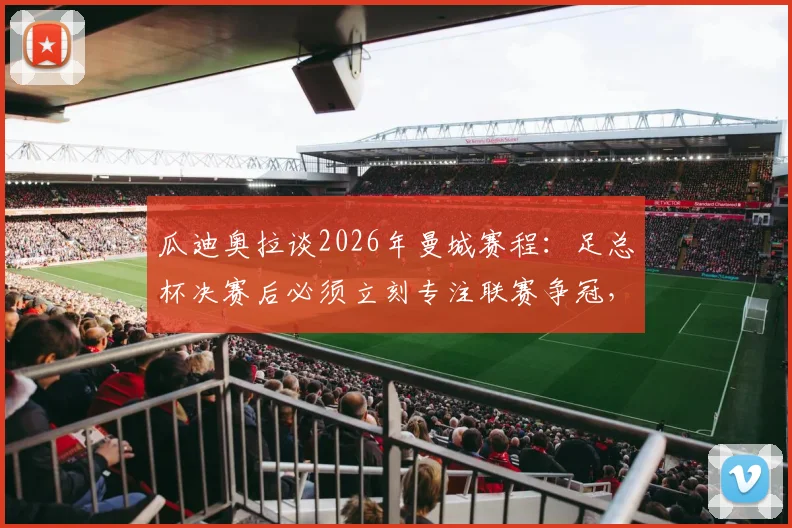 瓜迪奥拉谈2026年曼城赛程:足总杯决赛后必须立刻专注联赛争冠,双线作战压力分析与应对策略
